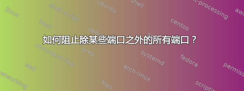 如何阻止除某些端口之外的所有端口？