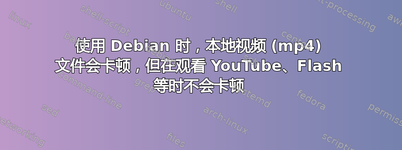 使用 Debian 时，本地视频 (mp4) 文件会卡顿，但在观看 YouTube、Flash 等时不会卡顿