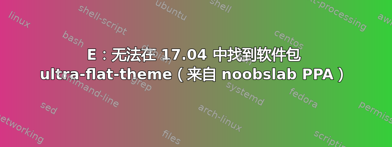 E：无法在 17.04 中找到软件包 ultra-flat-theme（来自 noobslab PPA）