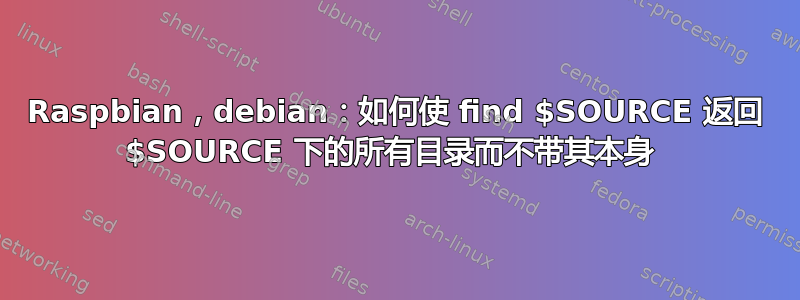 Raspbian，debian：如何使 find $SOURCE 返回 $SOURCE 下的所有目录而不带其本身 