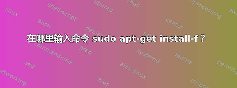 在哪里输入命令 sudo apt-get install-f？