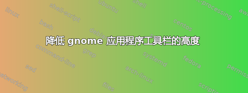 降低 gnome 应用程序工具栏的高度