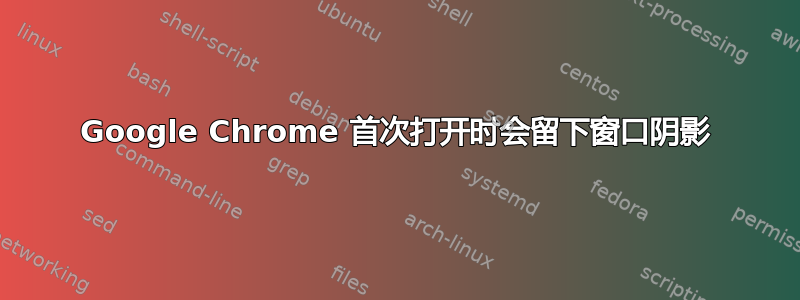 Google Chrome 首次打开时会留下窗口阴影