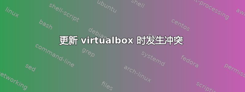 更新 virtualbox 时发生冲突