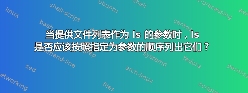 当提供文件列表作为 ls 的参数时，ls 是否应该按照指定为参数的顺序列出它们？