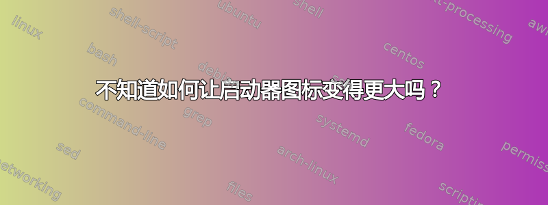 不知道如何让启动器图标变得更大吗？