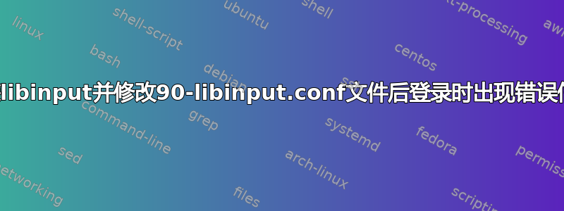 安装libinput并修改90-libinput.conf文件后登录时出现错误信息