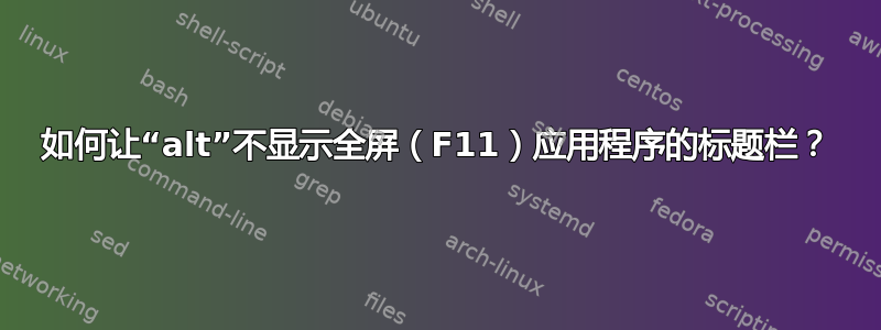 如何让“alt”不显示全屏（F11）应用程序的标题栏？