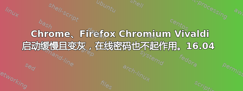 Chrome、Firefox Chromium Vivaldi 启动缓慢且变灰，在线密码也不起作用。16.04 