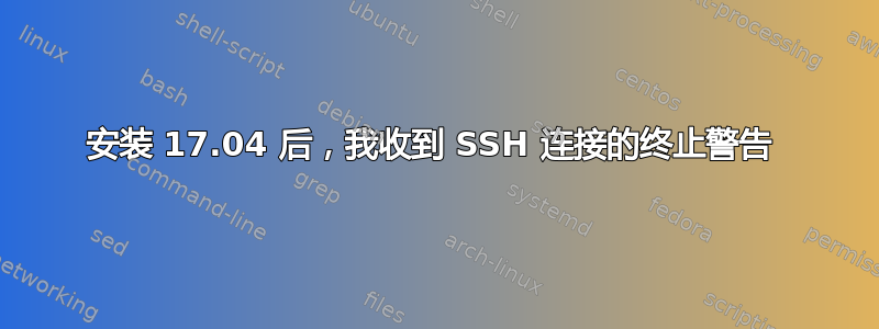 安装 17.04 后，我收到 SSH 连接的终止警告 