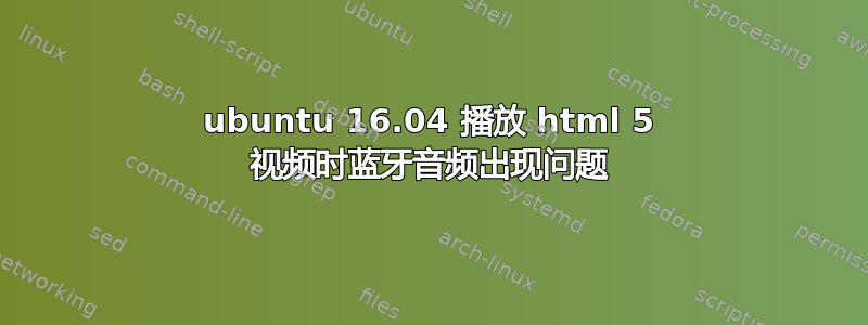 ubuntu 16.04 播放 html 5 视频时蓝牙音频出现问题