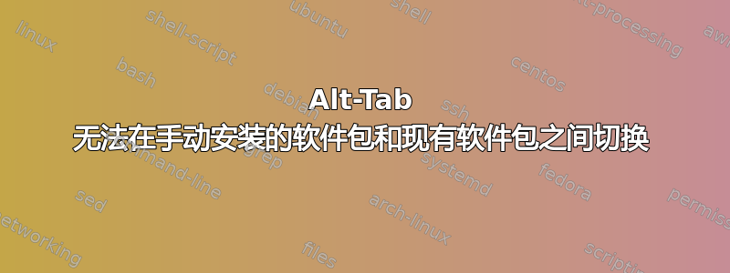 Alt-Tab 无法在手动安装的软件包和现有软件包之间切换