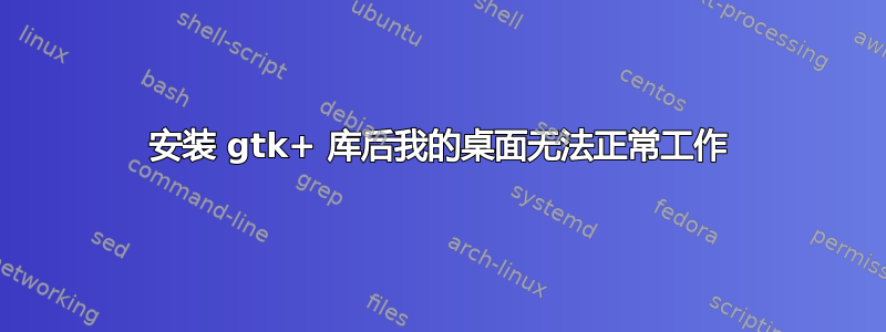 安装 gtk+ 库后我的桌面无法正常工作