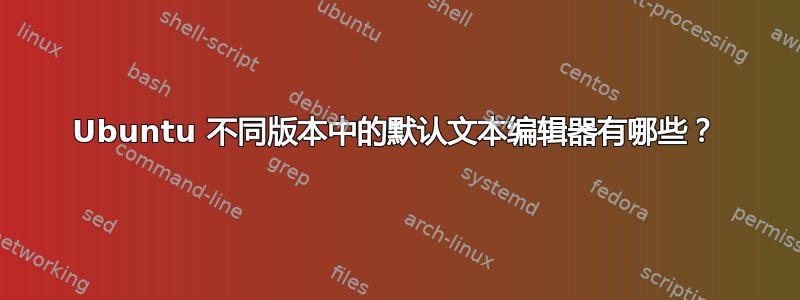 Ubuntu 不同版本中的默认文本编辑器有哪些？