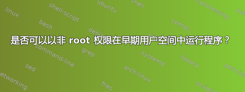 是否可以以非 root 权限在早期用户空间中运行程序？