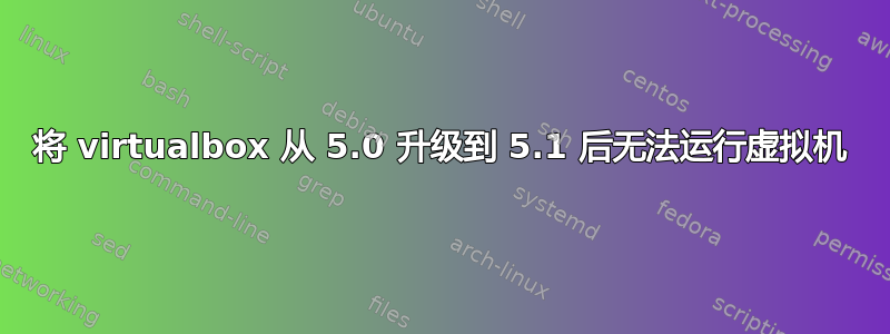 将 virtualbox 从 5.0 升级到 5.1 后无法运行虚拟机