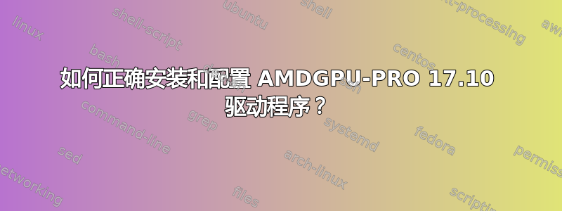 如何正确安装和配置 AMDGPU-PRO 17.10 驱动程序？