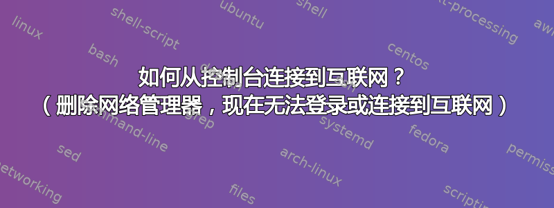 如何从控制台连接到互联网？ （删除网络管理器，现在无法登录或连接到互联网）