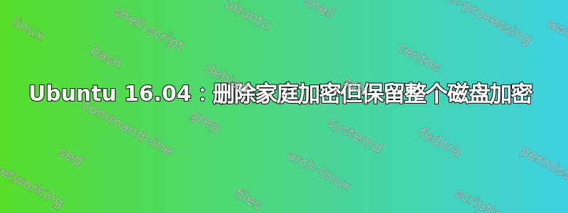 Ubuntu 16.04：删除家庭加密但保留整个磁盘加密