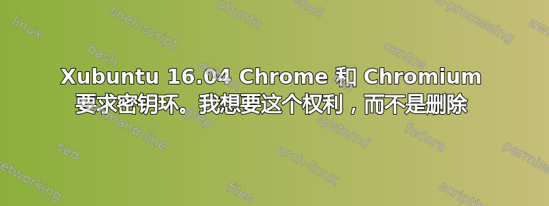 Xubuntu 16.04 Chrome 和 Chromium 要求密钥环。我想要这个权利，而不是删除