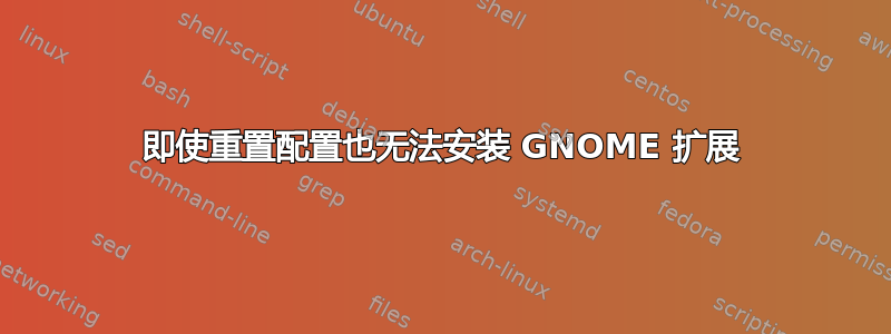 即使重置配置也无法安装 GNOME 扩展