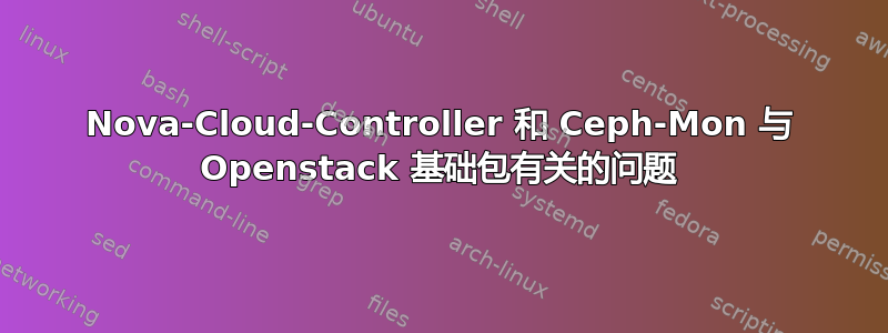 Nova-Cloud-Controller 和 Ceph-Mon 与 Openstack 基础包有关的问题