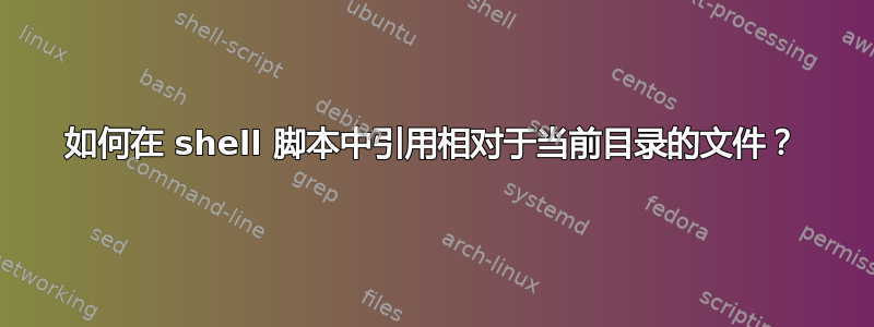 如何在 shell 脚本中引用相对于当前目录的文件？