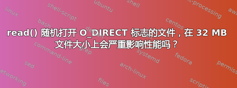 read() 随机打开 O_DIRECT 标志的文件，在 32 MB 文件大小上会严重影响性能吗？