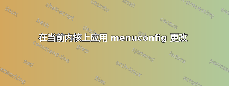 在当前内核上应用 menuconfig 更改