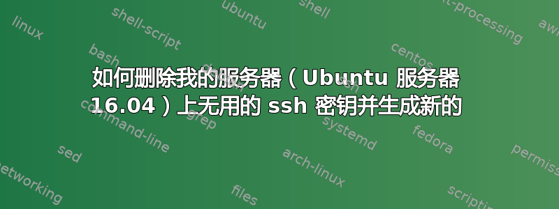 如何删除我的服务器（Ubuntu 服务器 16.04）上无用的 ssh 密钥并生成新的