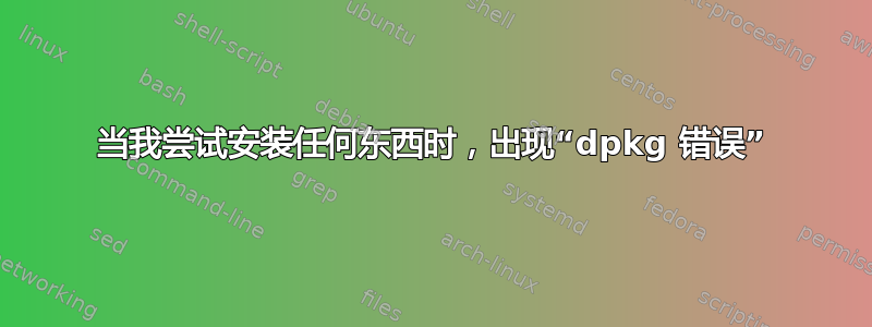 当我尝试安装任何东西时，出现“dpkg 错误”