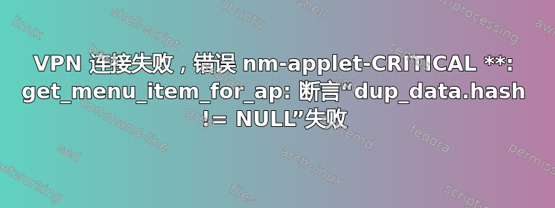 VPN 连接失败，错误 nm-applet-CRITICAL **: get_menu_item_for_ap: 断言“dup_data.hash != NULL”失败