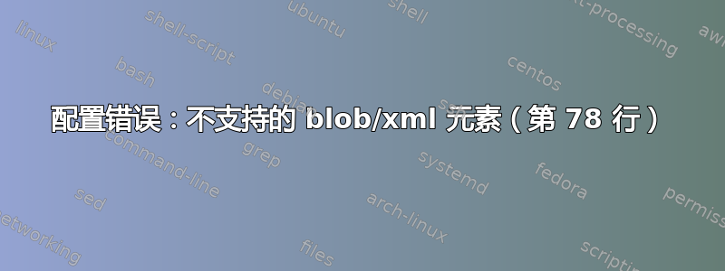 配置错误：不支持的 blob/xml 元素（第 78 行）