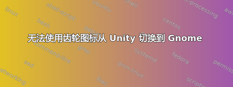 无法使用齿轮图标从 Unity 切换到 Gnome