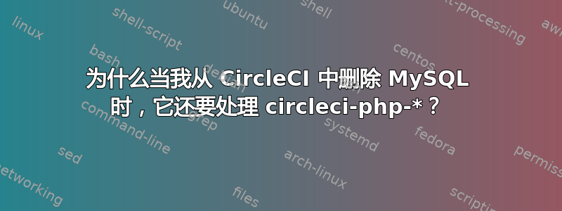 为什么当我从 CircleCI 中删除 MySQL 时，它还要处理 circleci-php-*？