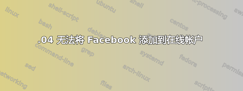 17.04 无法将 Facebook 添加到在线帐户