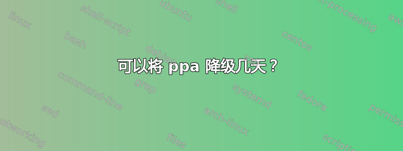 可以将 ppa 降级几天？