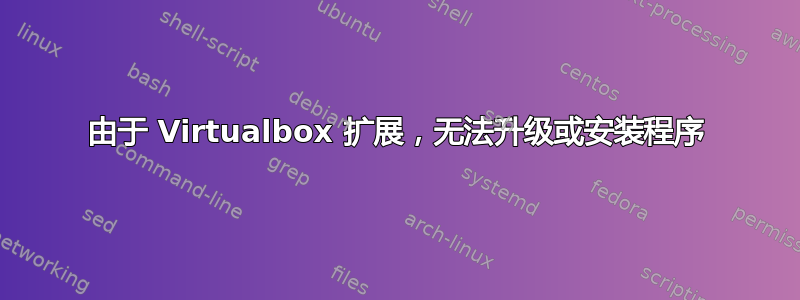 由于 Virtualbox 扩展，无法升级或安装程序