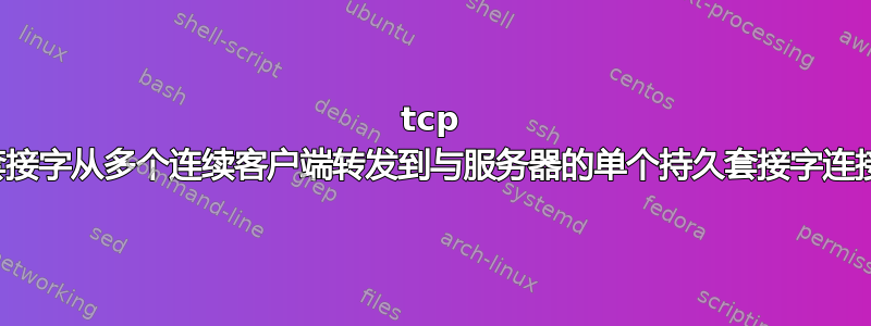 tcp 套接字从多个连续客户端转发到与服务器的单个持久套接字连接