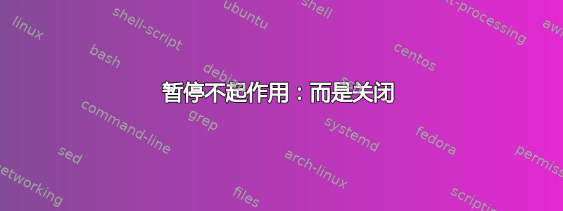 暂停不起作用：而是关闭