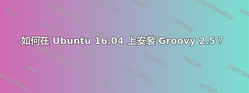 如何在 Ubuntu 16.04 上安装 Groovy 2.5？