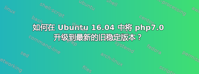 如何在 Ubuntu 16.04 中将 php7.0 升级到最新的旧稳定版本？