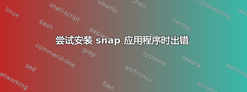 尝试安装 snap 应用程序时出错