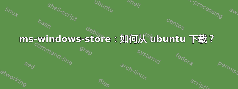 ms-windows-store：如何从 ubuntu 下载？