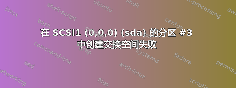 在 SCSI1 (0,0,0) (sda) 的分区 #3 中创建交换空间失败