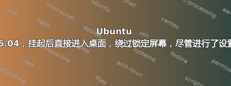 Ubuntu 16.04，挂起后直接进入桌面，绕过锁定屏幕，尽管进行了设置