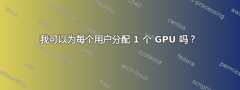 我可以为每个用户分配 1 个 GPU 吗？