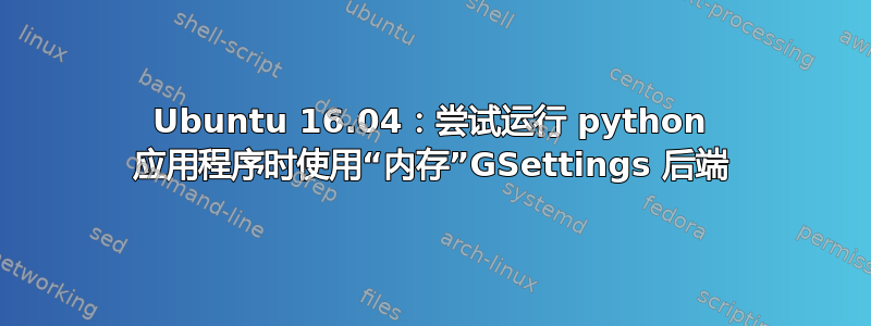 Ubuntu 16.04：尝试运行 python 应用程序时使用“内存”GSettings 后端