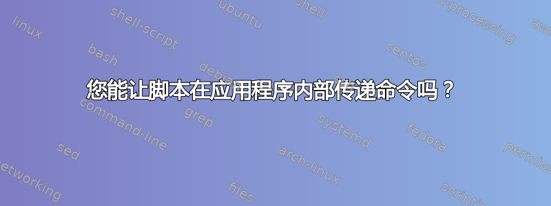 您能让脚本在应用程序内部传递命令吗？