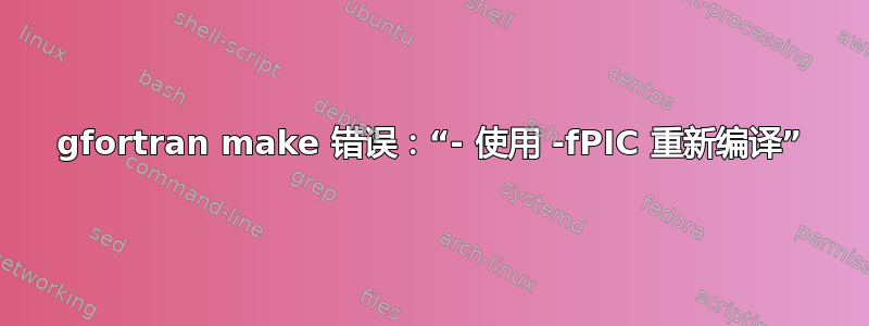 gfortran make 错误：“- 使用 -fPIC 重新编译”